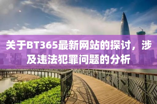 关于BT365最新网站的探讨，涉及违法犯罪问题的分析