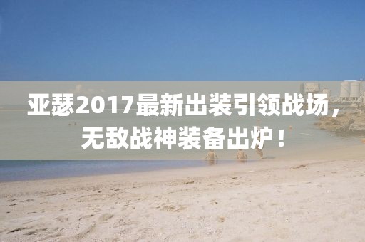 亚瑟2017最新出装引领战场，无敌战神装备出炉！