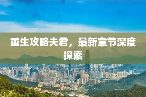 重生攻略夫君，最新章节深度探索