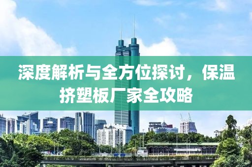 深度解析与全方位探讨，保温挤塑板厂家全攻略