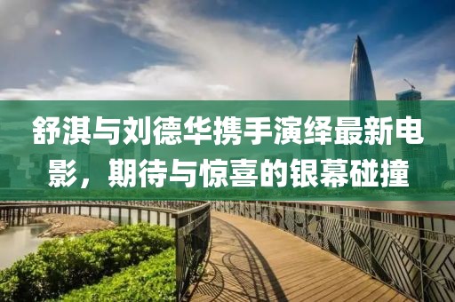 舒淇与刘德华携手演绎最新电影，期待与惊喜的银幕碰撞
