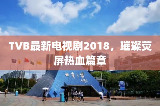 TVB最新电视剧2018，璀璨荧屏热血篇章