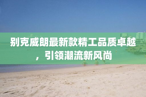 别克威朗最新款精工品质卓越，引领潮流新风尚