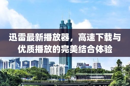 迅雷最新播放器，高速下载与优质播放的完美结合体验