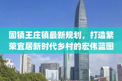 固镇王庄镇最新规划，打造繁荣宜居新时代乡村的宏伟蓝图