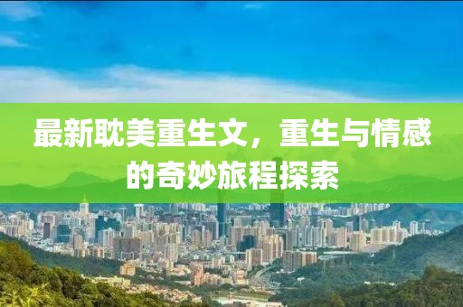 最新耽美重生文，重生与情感的奇妙旅程探索