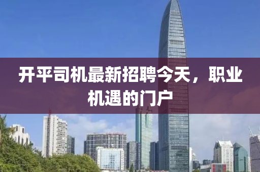 开平司机最新招聘今天，职业机遇的门户