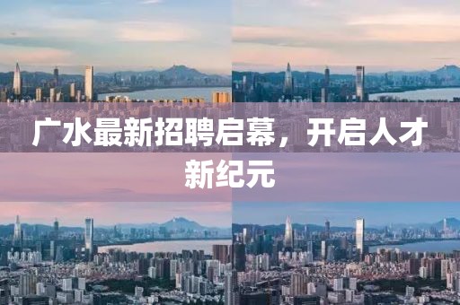 广水最新招聘启幕，开启人才新纪元