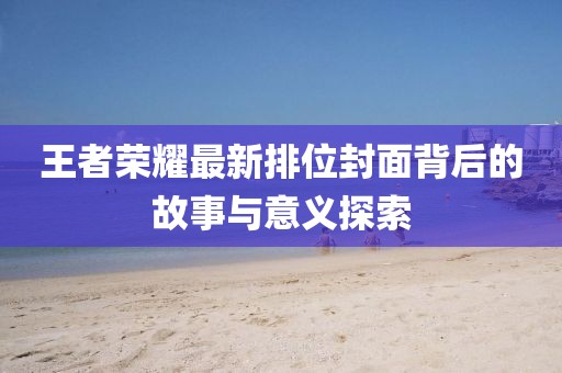 王者荣耀最新排位封面背后的故事与意义探索
