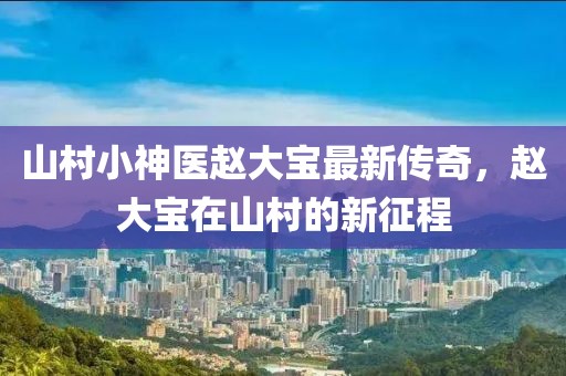 山村小神医赵大宝最新传奇，赵大宝在山村的新征程
