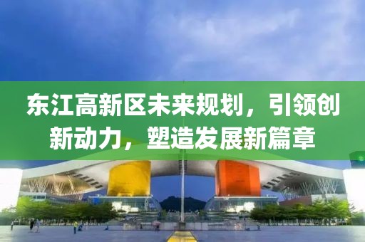 东江高新区未来规划，引领创新动力，塑造发展新篇章