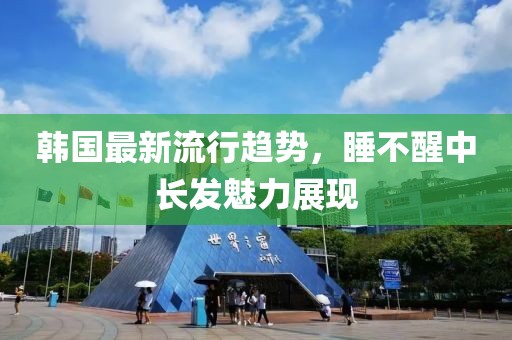 韩国最新流行趋势，睡不醒中长发魅力展现