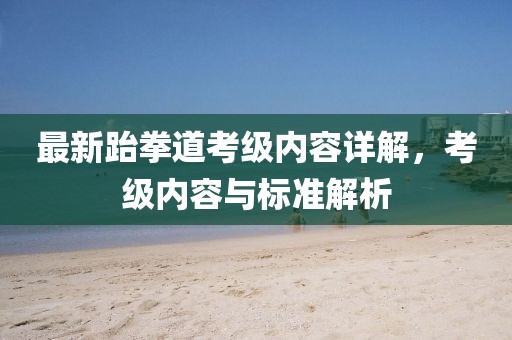 最新跆拳道考级内容详解，考级内容与标准解析