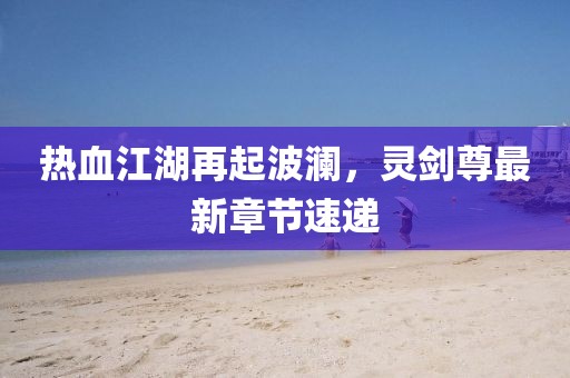 热血江湖再起波澜，灵剑尊最新章节速递