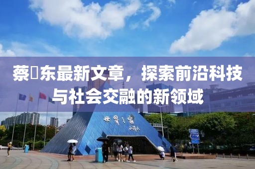 蔡晧东最新文章，探索前沿科技与社会交融的新领域