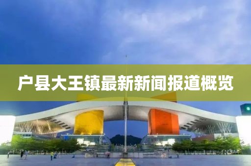 户县大王镇最新新闻报道概览