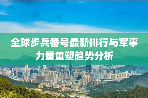 全球步兵番号最新排行与军事力量重塑趋势分析