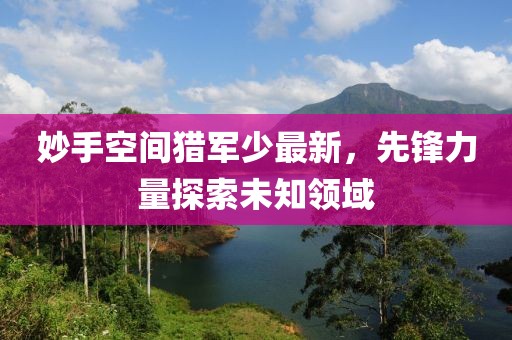 妙手空间猎军少最新，先锋力量探索未知领域