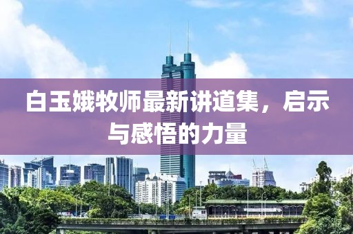 白玉娥牧师最新讲道集，启示与感悟的力量