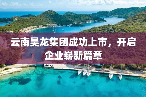 云南昊龙集团成功上市，开启企业崭新篇章