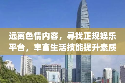远离色情内容，寻找正规娱乐平台，丰富生活技能提升素质