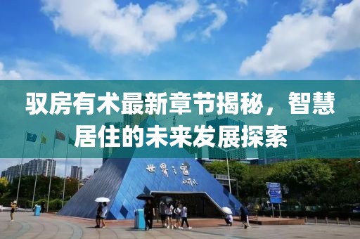 驭房有术最新章节揭秘，智慧居住的未来发展探索