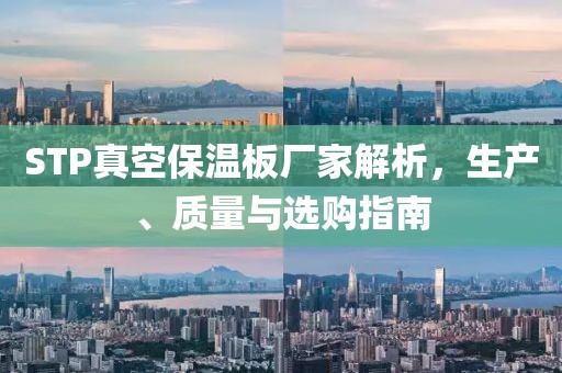 STP真空保温板厂家解析，生产、质量与选购指南