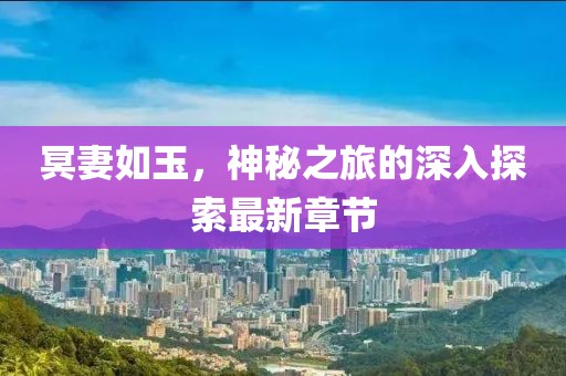 冥妻如玉，神秘之旅的深入探索最新章节