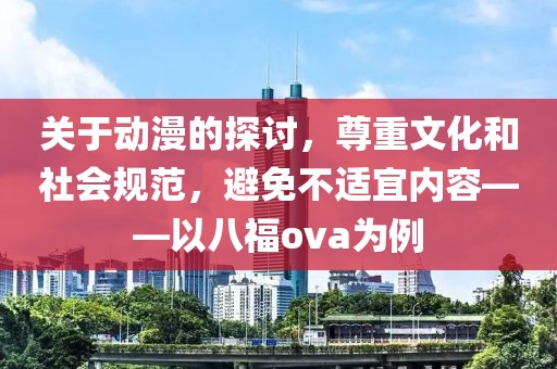关于动漫的探讨，尊重文化和社会规范，避免不适宜内容——以八福ova为例