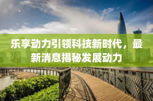 乐享动力引领科技新时代，最新消息揭秘发展动力