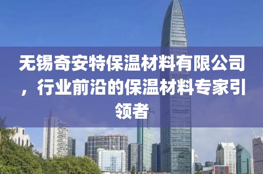 无锡奇安特保温材料有限公司，行业前沿的保温材料专家引领者