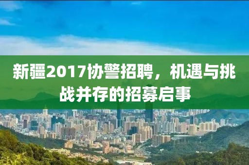 新疆2017协警招聘，机遇与挑战并存的招募启事