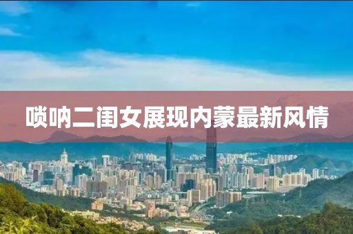 唢呐二闺女展现内蒙最新风情