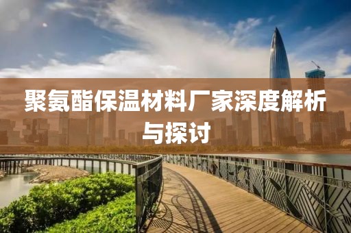 聚氨酯保温材料厂家深度解析与探讨