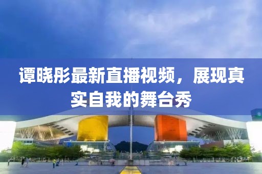 谭晓彤最新直播视频，展现真实自我的舞台秀