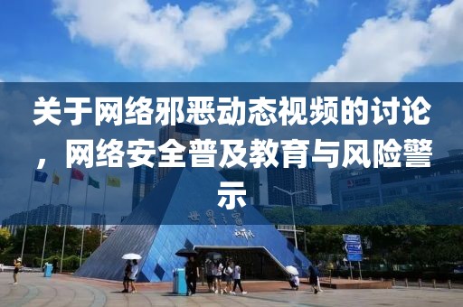 关于网络邪恶动态视频的讨论，网络安全普及教育与风险警示