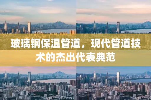 玻璃钢保温管道，现代管道技术的杰出代表典范
