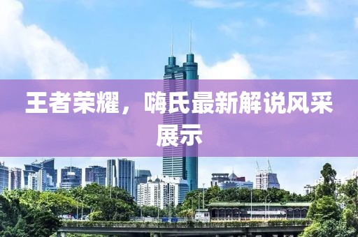 王者荣耀，嗨氏最新解说风采展示