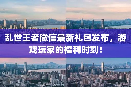 乱世王者微信最新礼包发布，游戏玩家的福利时刻！