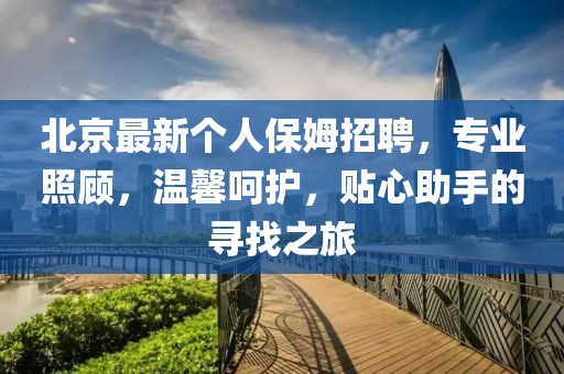 北京最新个人保姆招聘，专业照顾，温馨呵护，贴心助手的寻找之旅