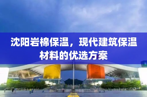 沈阳岩棉保温，现代建筑保温材料的优选方案