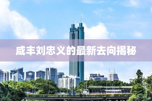 咸丰刘忠义的最新去向揭秘