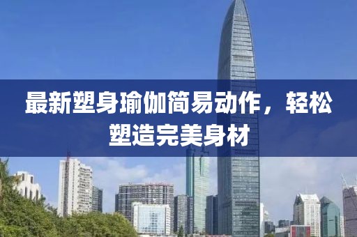 最新塑身瑜伽简易动作，轻松塑造完美身材