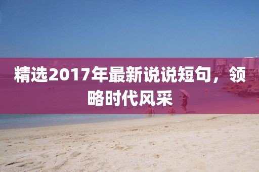 精选2017年最新说说短句，领略时代风采