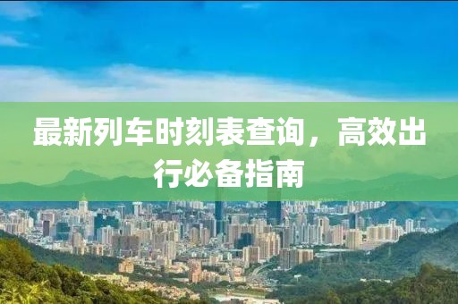 最新列车时刻表查询，高效出行必备指南