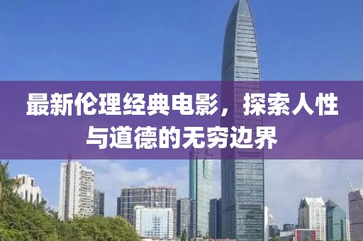 最新伦理经典电影，探索人性与道德的无穷边界