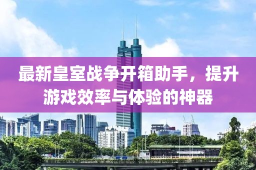 最新皇室战争开箱助手，提升游戏效率与体验的神器