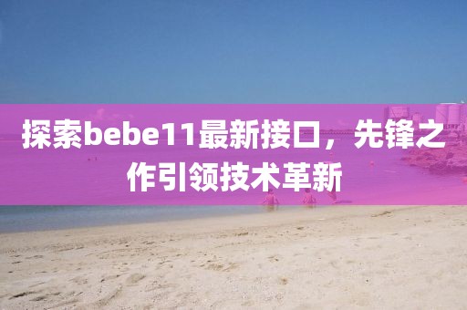 探索bebe11最新接口，先锋之作引领技术革新