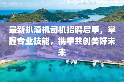 最新扒渣机司机招聘启事，掌握专业技能，携手共创美好未来