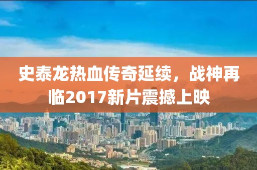 史泰龙热血传奇延续，战神再临2017新片震撼上映